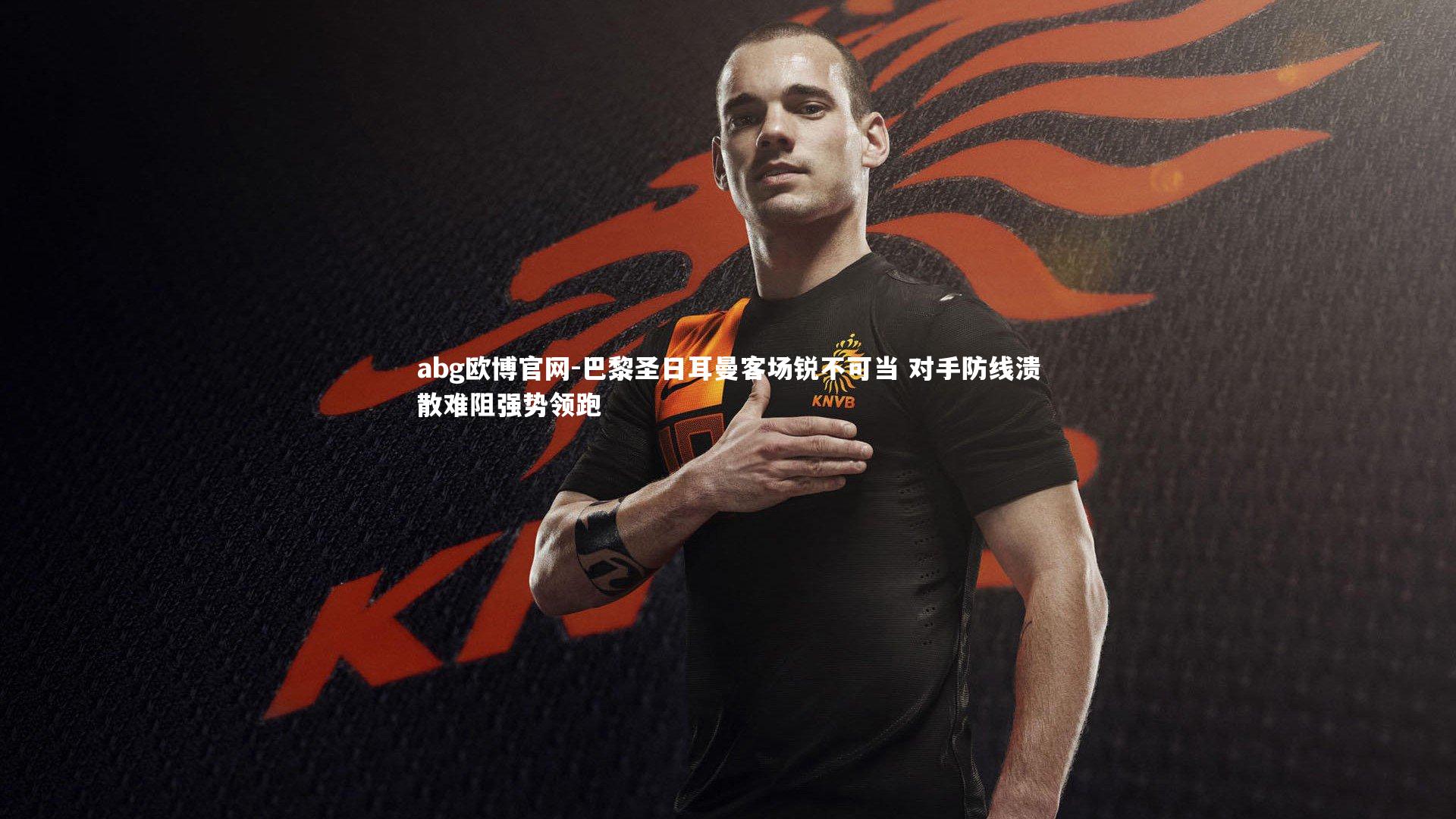 巴黎圣日耳曼客场锐不可当 对手防线溃散难阻强势领跑